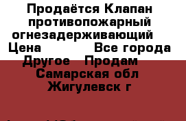 Продаётся Клапан противопожарный огнезадерживающий  › Цена ­ 8 000 - Все города Другое » Продам   . Самарская обл.,Жигулевск г.